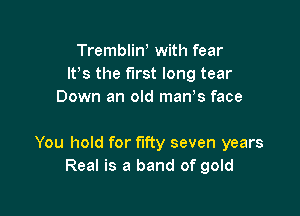 TrembliW with fear
It's the first long tear
Down an old man s face

You hold for fifty seven years
Real is a band of gold