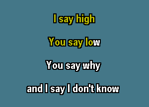 I say high

You say low

You say why

and I say I don't know