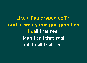 Like a flag draped coffin
And a twenty one gun goodbye

I call that real
Man I call that real
Oh I call that real