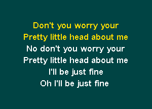 Don't you worry your
Pretty little head about me
No don't you worry your

Pretty little head about me
I'll be just fine
Oh I'll be just fine