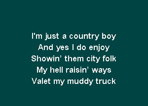 I'm just a country boy
And yes I do enjoy

Showiw them city folk
My hell raisin, ways
Valet my muddy truck