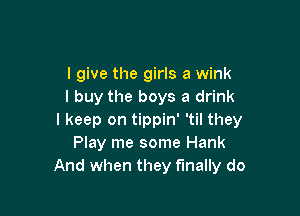 I give the girls a wink
I buy the boys a drink

I keep on tippin' 'til they
Play me some Hank
And when they finally do