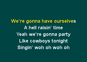 We're gonna have ourselves
A hell raisin, time

Yeah wdre gonna party
Like cowboys tonight
Singin, woh oh woh oh