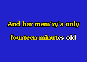 And her mem'ry's only

fourteen minutas old