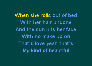 When she rolls out of bed
With her hair undone
And the sun hits her face

With no make up on
Thafs love yeah thavs
My kind of beautiful