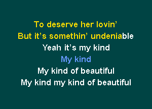 To deserve her lovin!
But it's somethiw undeniable
Yeah it's my kind

My kind
My kind of beautiful
My kind my kind of beautiful