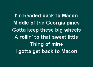 I'm headed back to Macon
Middle of the Georgia pines
Gotta keep these big wheels

A rollin' to that sweet little
Thing of mine
I gotta get back to Macon