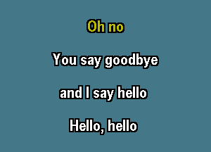 Oh no

You say goodbye

and I say hello
Hello, hello