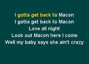 I gotta get back to Macon
I gotta get back to Macon
Love all night

Look out Macon here I come
Well my baby says she ain't crazy