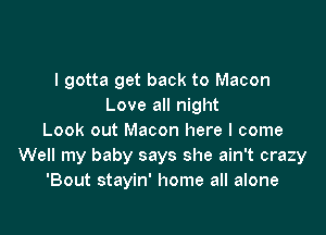 I gotta get back to Macon
Love all night

Look out Macon here I come
Well my baby says she ain't crazy
'Bout stayin' home all alone
