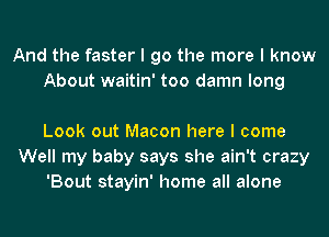 And the faster I go the more I know
About waitin' too damn long

Look out Macon here I come
Well my baby says she ain't crazy
'Bout stayin' home all alone