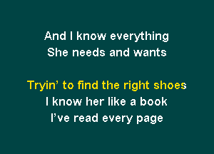 And I know everything
She

She s in the closet

Tryin' to fund the right shoes
I know her like a book
Pve read every page