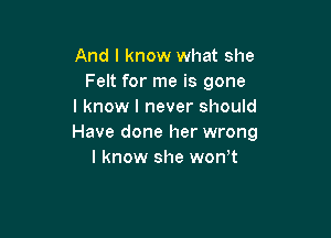 And I know what she
Felt for me is gone
I know I never should

Have done her wrong
I know she won t