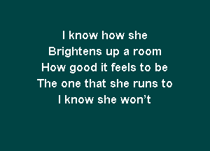 I know how she
Brightens up a room
How good it feels to be

The one that she runs to
I know she won t