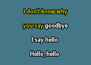 I don't know why

you say goodbye
I say hello
Hello, hello