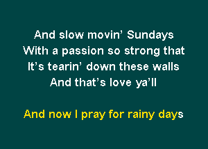 And slow movin, Sundays
With a passion so strong that
IFS tearin down these walls
And that's love ya,

And now I pray for rainy days