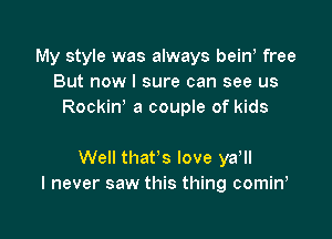 My style was always bein! free
But now I sure can see us
Rockin' a couple of kids

Well that's love yan
I never saw this thing comin