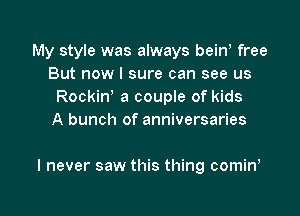 My style was always beiw free
But now I sure can see us
Rockiw a couple of kids
A bunch of anniversaries

I never saw this thing comin,