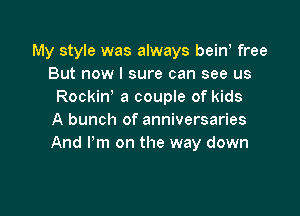 My style was always beiw free
But now I sure can see us
Rockiw a couple of kids

A bunch of anniversaries
And Pm on the way down