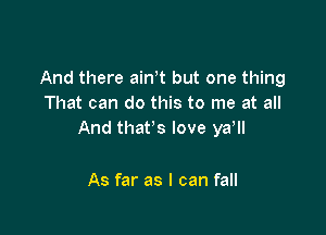 And there ath but one thing
That can do this to me at all

And that's love ya,

As far as I can fall