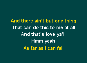 And there ath but one thing
That can do this to me at all

And that's love ya,
Hmm yeah

As far as I can fall