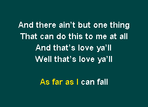 And there ain t but one thing
That can do this to me at all
And thafs love ya ll

Well that's love ya,

As far as I can fall