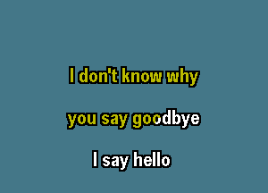 I don't know why

you say goodbye

I say hello