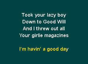 Took your lazy boy

Down to Good Will

And I threw out all
Your girlie magazines

Pm havin' a good day