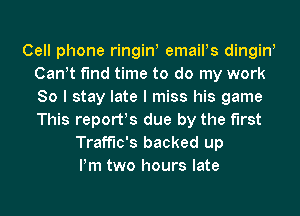 Cell phone ringini emailis dingini
Canit find time to do my work
So I stay late I miss his game
This reports due by the first

Traffic's backed up
Pm two hours late
