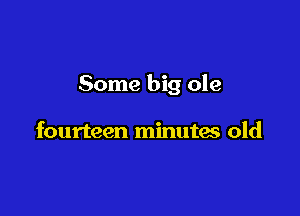 Some big ole

fourteen minutas old