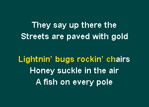 They say up there the
Streets are paved with gold

Lightnin' bugs rockiw chairs
Honey suckle in the air
A fish on every pole