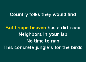 Country folks they would find

But I hope heaven has a dirt road
Neighbors in your lap
No time to nap
This concrete jungles for the birds