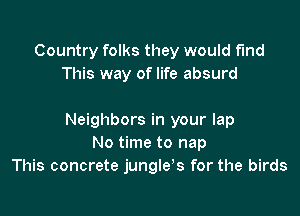 Country folks they would fund
This way of life absurd

Neighbors in your lap
No time to nap
This concrete jungle's for the birds