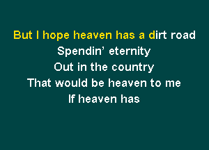 But I hope heaven has a dirt road
Spendiw eternity
Out in the country

That would be heaven to me
If heaven has
