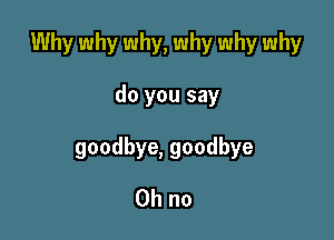 Why why why, why why why

doyousay
goodbye,goodbye
Ohno