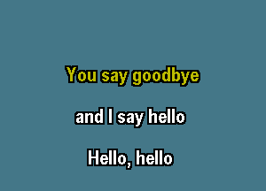 You say goodbye

and I say hello
Hello, hello