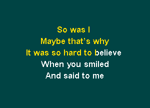 So was I
Maybe that's why
It was so hard to believe

When you smiled
And said to me