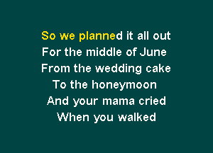 So we planned it all out
For the middle of June
From the wedding cake

To the honeymoon
And your mama cried
When you walked