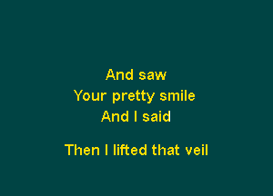 Andsaw
Your pretty smile

And I said

Then I lifted that veil