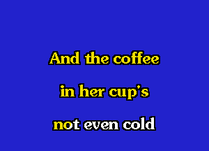 And the coffee

in her cup's

not even cold