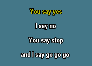 You say yes
I say no

You say stop

and I say go go go