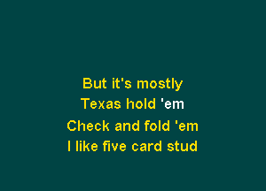 But it's mostly

Texas hold 'em

Check and fold 'em
I like five card stud