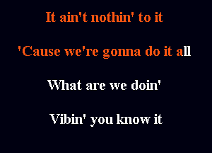 It ain't nothin' to it
'Cause we're gonna do it all

What are we doin'

V ibin' you know it I