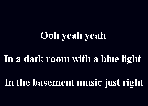 0011 yeah yeah
In a dark room With a blue light

In the basement music just right