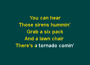 You can hear
Those sirens hummiw
Grab a six pack

And a lawn chair
There's a tornado comiw