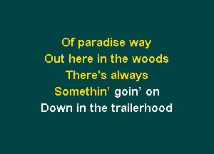 0f paradise way
Out here in the woods
There's always

Somethiw goin on
Down in the trailerhood