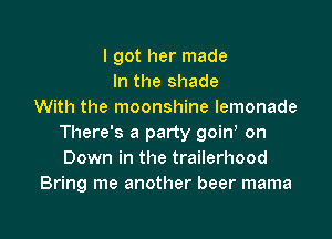 I got her made
In the shade
With the moonshine lemonade

There's a party goin, on
Down in the trailerhood
Bring me another beer mama
