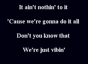 It ain't nothin' to it
'Cause we're gonna do it all

Don't you know that

W e're just vibin' l