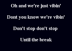 Oh and we're just Vibin'
Dont you knowr we're Vibin'
Don't stop don't stop

Until the break