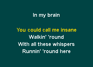 In my brain

You could call me insane
Walkin' 'round
With all these whispers
Runnin' 'round here